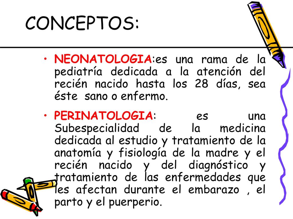 CONCEPTOS: NEONATOLOGIA:es una rama de la pediatría dedicada a la atención del recién nacido hasta los 28 días, sea éste sano o enfermo.