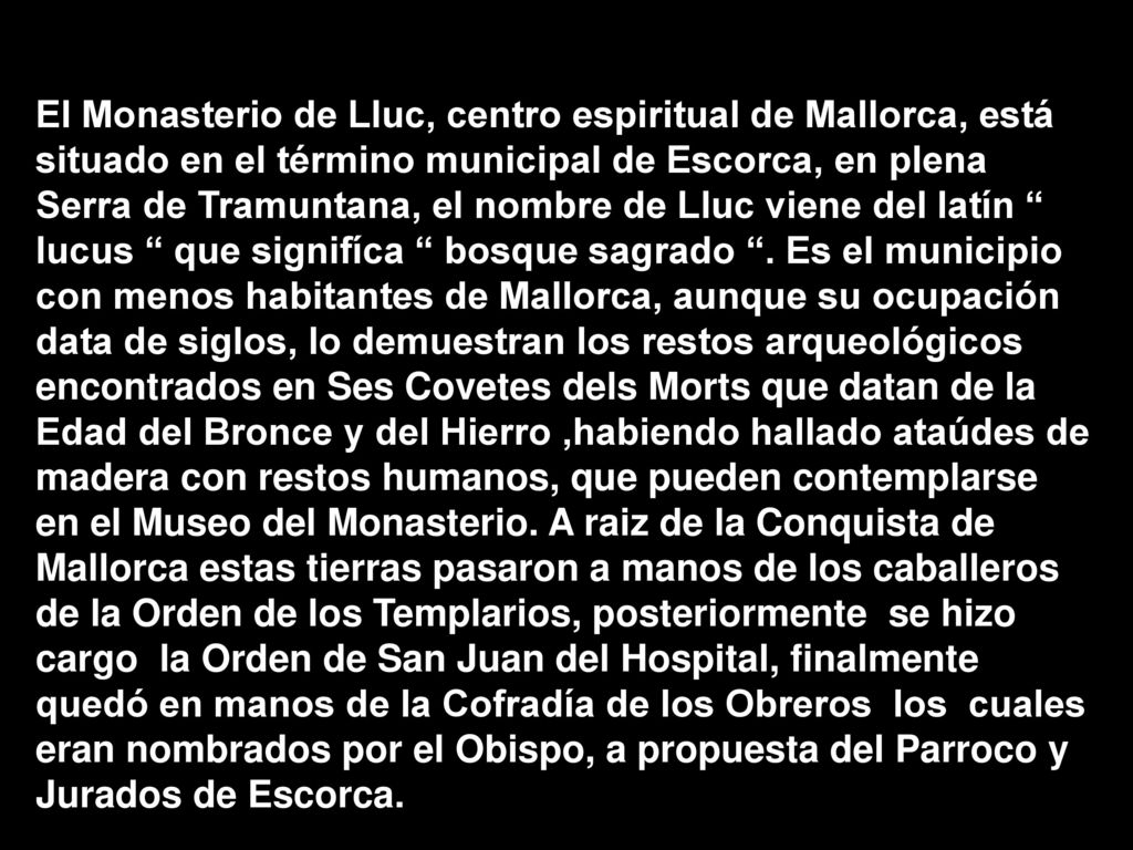 El Monasterio de Lluc, centro espiritual de Mallorca, está situado en el término municipal de Escorca, en plena Serra de Tramuntana, el nombre de Lluc viene del latín lucus que signifíca bosque sagrado .