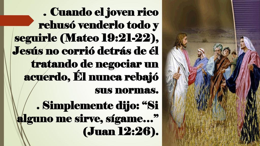 . Cuando el joven rico rehusó venderlo todo y seguirle (Mateo 19:21-22), Jesús no corrió detrás de él tratando de negociar un acuerdo, Él nunca rebajó sus normas.