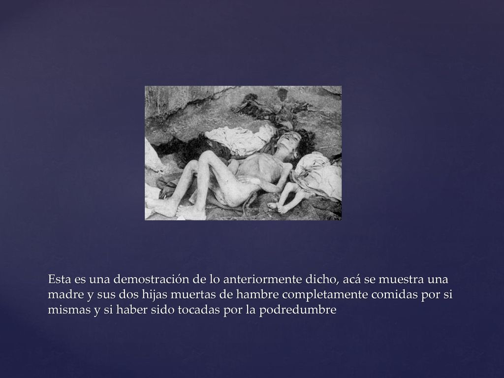 Esta es una demostración de lo anteriormente dicho, acá se muestra una madre y sus dos hijas muertas de hambre completamente comidas por si mismas y si haber sido tocadas por la podredumbre