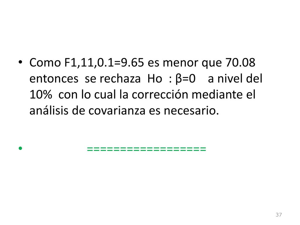 Como F1,11,0.1=9.65 es menor que entonces se rechaza Ho : β=0 a nivel del 10% con lo cual la corrección mediante el análisis de covarianza es necesario.