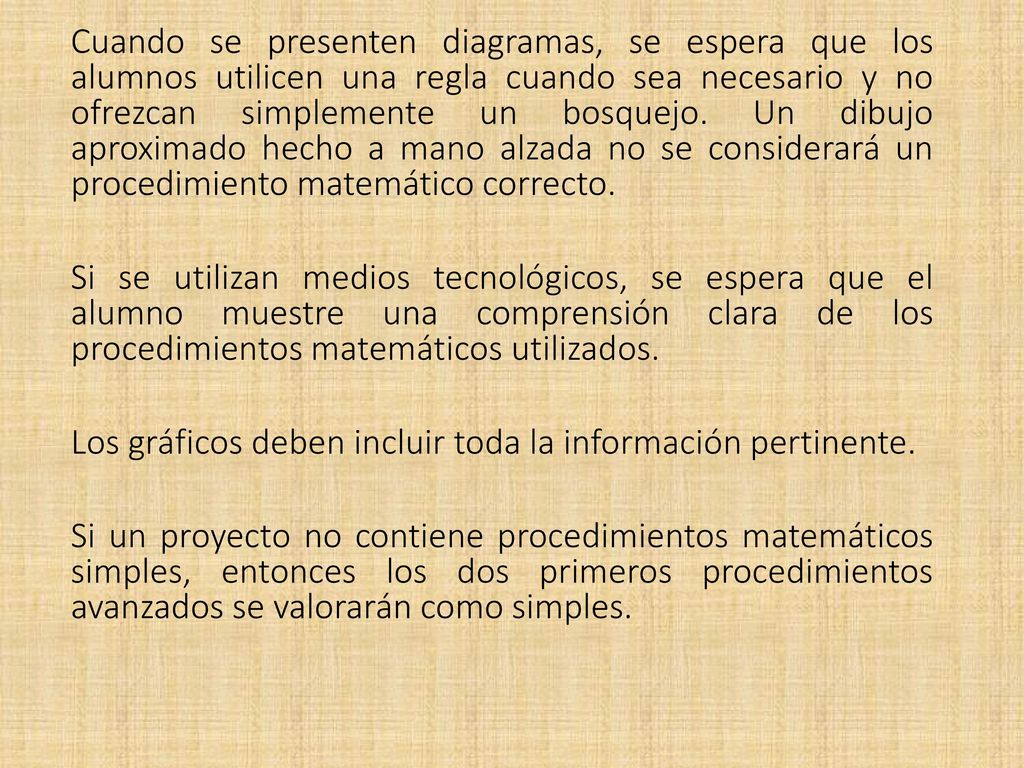 Cuando se presenten diagramas, se espera que los alumnos utilicen una regla cuando sea necesario y no ofrezcan simplemente un bosquejo. Un dibujo aproximado hecho a mano alzada no se considerará un procedimiento matemático correcto.