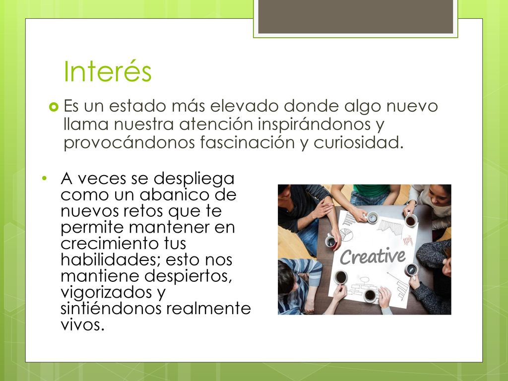 Interés Es un estado más elevado donde algo nuevo llama nuestra atención inspirándonos y provocándonos fascinación y curiosidad.
