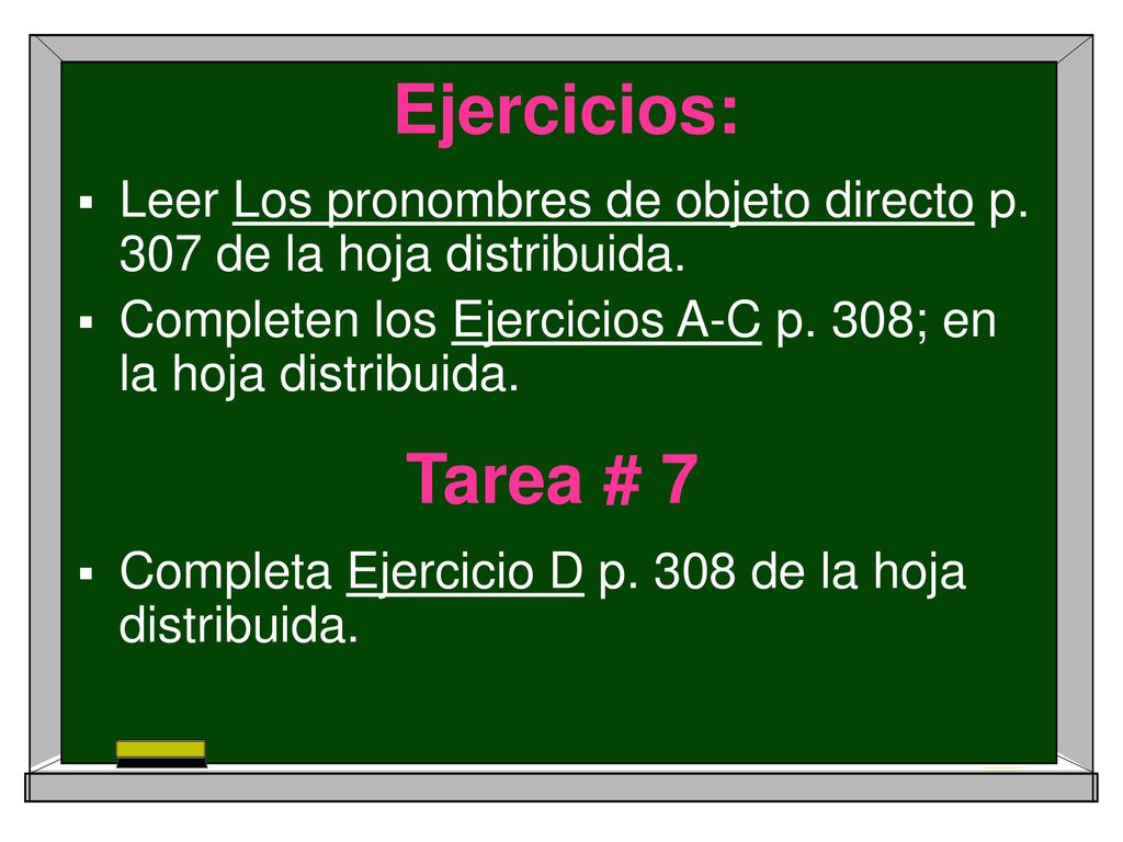 Ejercicios: Leer Los pronombres de objeto directo p. 307 de la hoja distribuida. Completen los Ejercicios A-C p. 308; en la hoja distribuida.