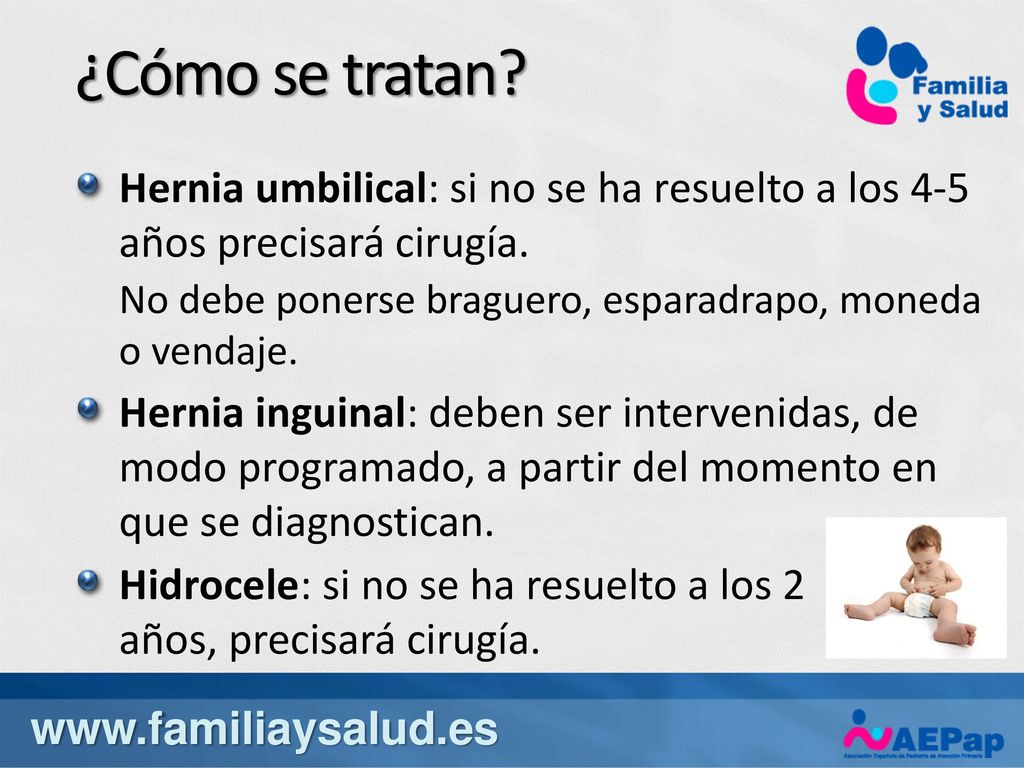 ¿Cómo se tratan Hernia umbilical: si no se ha resuelto a los 4-5 años precisará cirugía. No debe ponerse braguero, esparadrapo, moneda o vendaje.