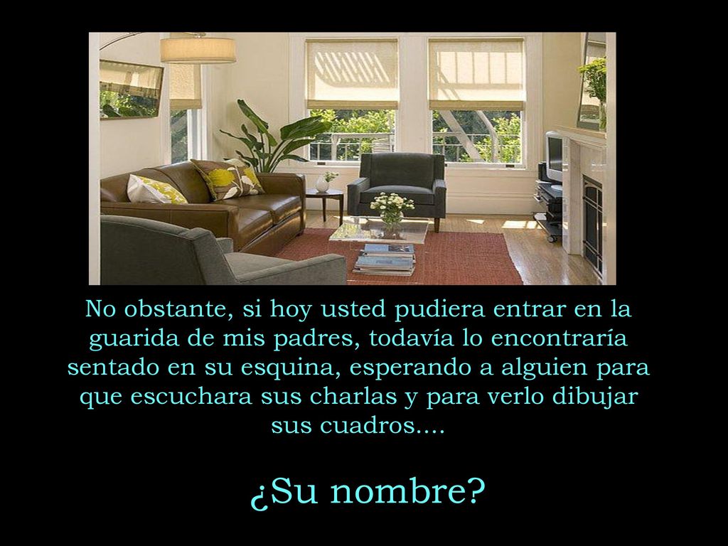 No obstante, si hoy usted pudiera entrar en la guarida de mis padres, todavía lo encontraría sentado en su esquina, esperando a alguien para que escuchara sus charlas y para verlo dibujar sus cuadros....
