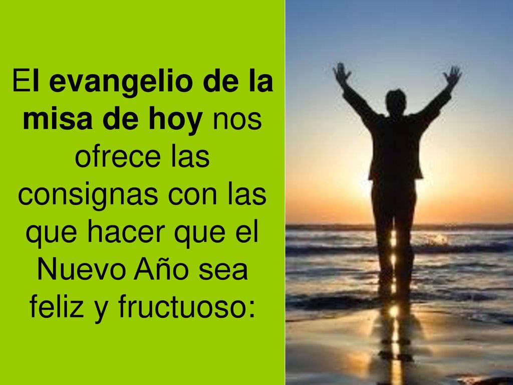 El evangelio de la misa de hoy nos ofrece las consignas con las que hacer que el Nuevo Año sea feliz y fructuoso: