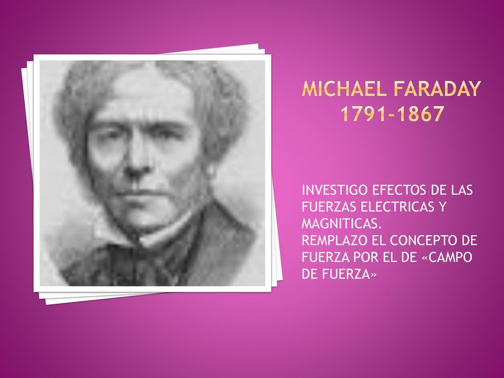 MICHAEL FARADAY INVESTIGO EFECTOS DE LAS FUERZAS ELECTRICAS Y MAGNITICAS.
