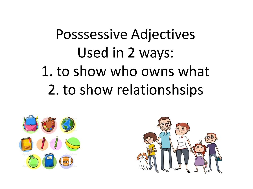 Posssessive Adjectives Used in 2 ways: 1. to show who owns what 2