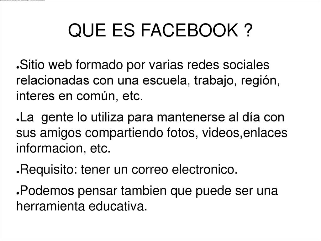 QUE ES FACEBOOK Sitio web formado por varias redes sociales relacionadas con una escuela, trabajo, región, interes en común, etc.