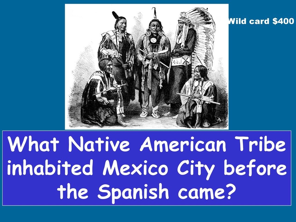 Wild card $400 What Native American Tribe inhabited Mexico City before the Spanish came