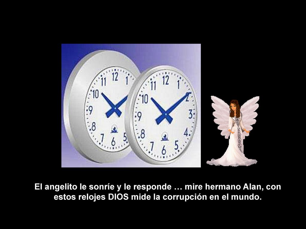 El angelito le sonríe y le responde … mire hermano Alan, con estos relojes DIOS mide la corrupción en el mundo.