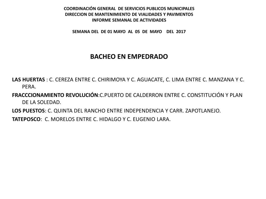 COORDINACIÓN GENERAL DE SERVICIOS PUBLICOS MUNICIPALES DIRECCION DE MANTENIMIENTO DE VIALIDADES Y PAVIMENTOS INFORME SEMANAL DE ACTIVIDADES SEMANA DEL DE 01 MAYO AL 05 DE MAYO DEL 2017