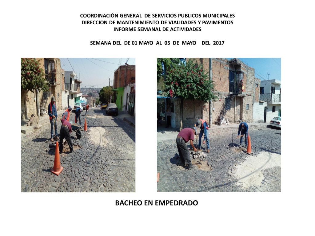 COORDINACIÓN GENERAL DE SERVICIOS PUBLICOS MUNICIPALES DIRECCION DE MANTENIMIENTO DE VIALIDADES Y PAVIMENTOS INFORME SEMANAL DE ACTIVIDADES SEMANA DEL DE 01 MAYO AL 05 DE MAYO DEL 2017