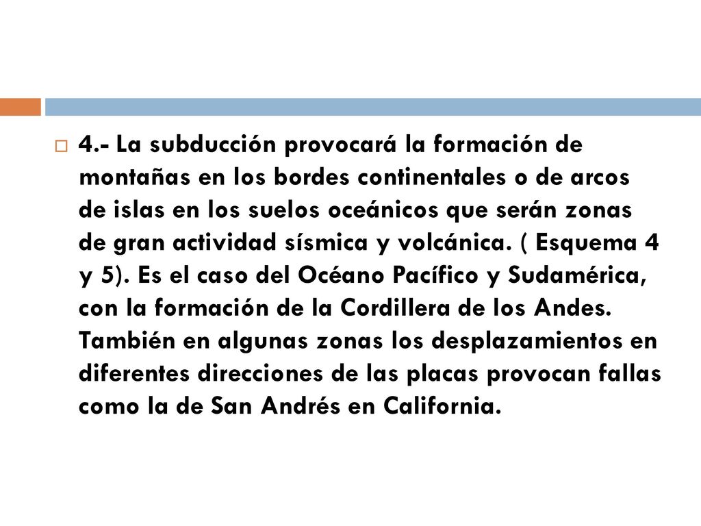 4.- La subducción provocará la formación de montañas en los bordes continentales o de arcos de islas en los suelos oceánicos que serán zonas de gran actividad sísmica y volcánica.