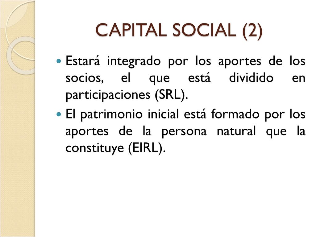 CAPITAL SOCIAL (2) Estará integrado por los aportes de los socios, el que está dividido en participaciones (SRL).