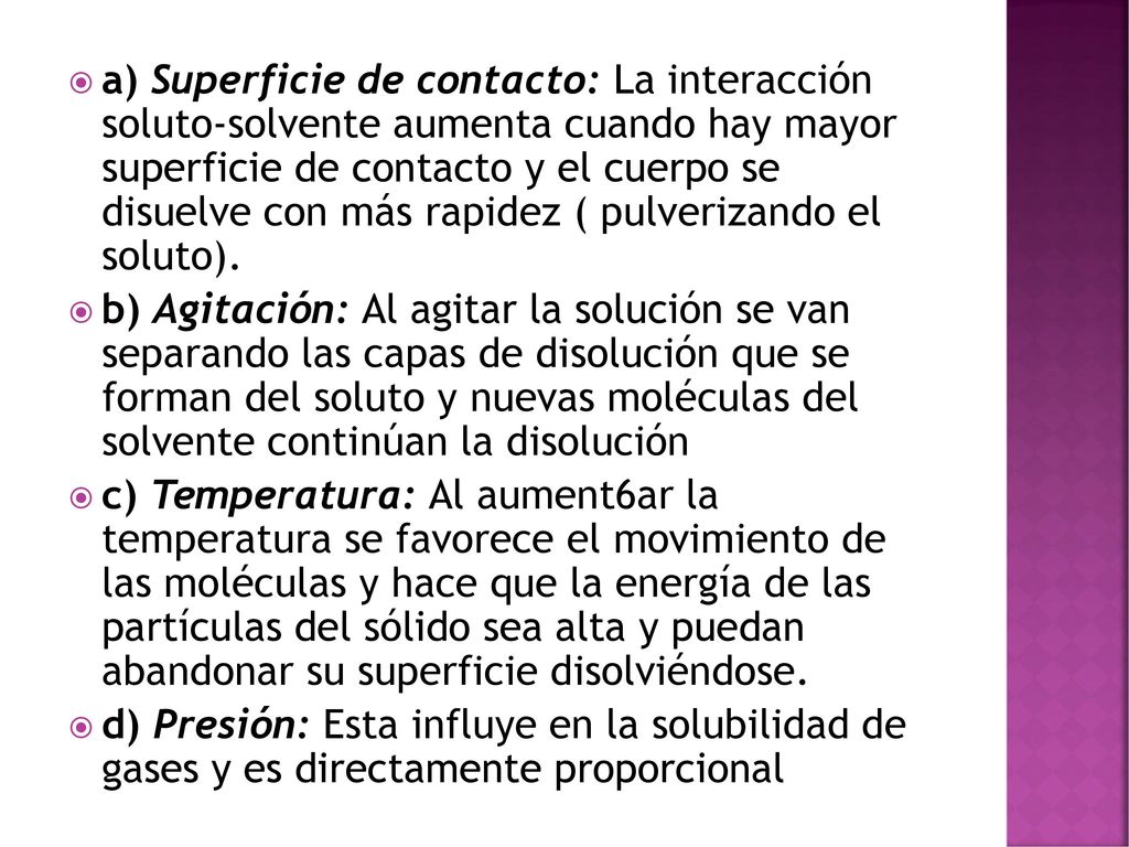 a) Superficie de contacto: La interacción soluto-solvente aumenta cuando hay mayor superficie de contacto y el cuerpo se disuelve con más rapidez ( pulverizando el soluto).