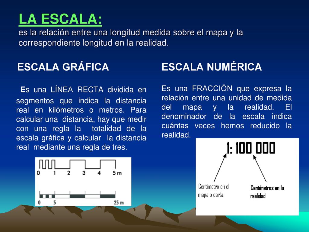 LA ESCALA: es la relación entre una longitud medida sobre el mapa y la correspondiente longitud en la realidad.