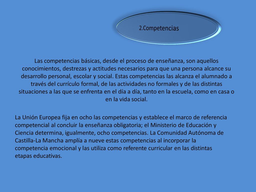 Las competencias básicas, desde el proceso de enseñanza, son aquellos conocimientos, destrezas y actitudes necesarios para que una persona alcance su desarrollo personal, escolar y social. Estas competencias las alcanza el alumnado a través del currículo formal, de las actividades no formales y de las distintas situaciones a las que se enfrenta en el día a día, tanto en la escuela, como en casa o en la vida social.