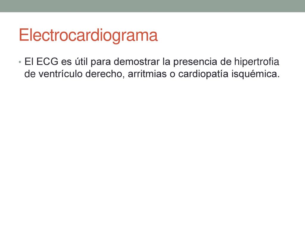 Electrocardiograma El ECG es útil para demostrar la presencia de hipertrofia de ventrículo derecho, arritmias o cardiopatía isquémica.