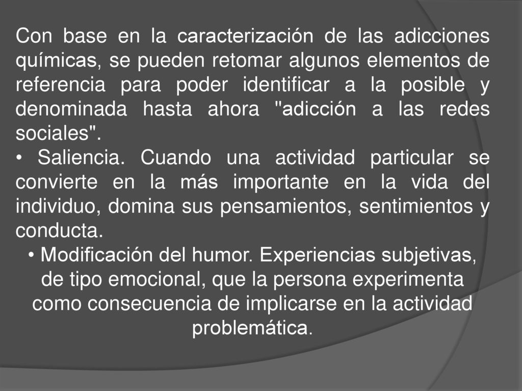 Con base en la caracterización de las adicciones químicas, se pueden retomar algunos elementos de referencia para poder identificar a la posible y denominada hasta ahora adicción a las redes sociales .