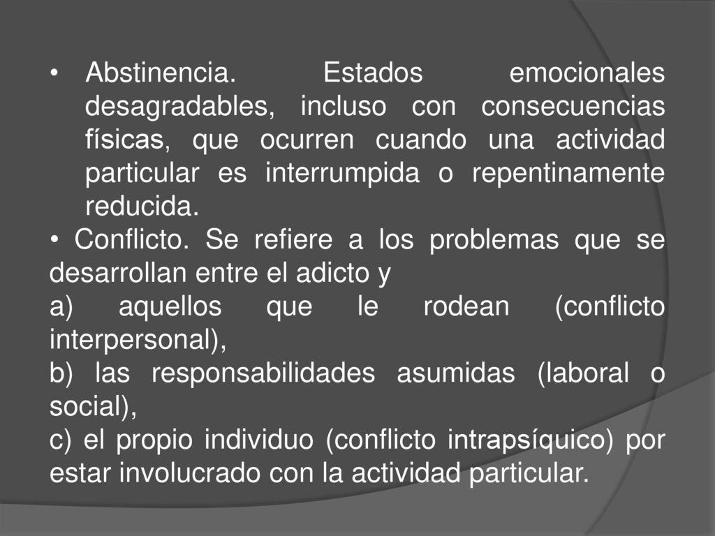 Abstinencia. Estados emocionales desagradables, incluso con consecuencias físicas, que ocurren cuando una actividad particular es interrumpida o repentinamente reducida.