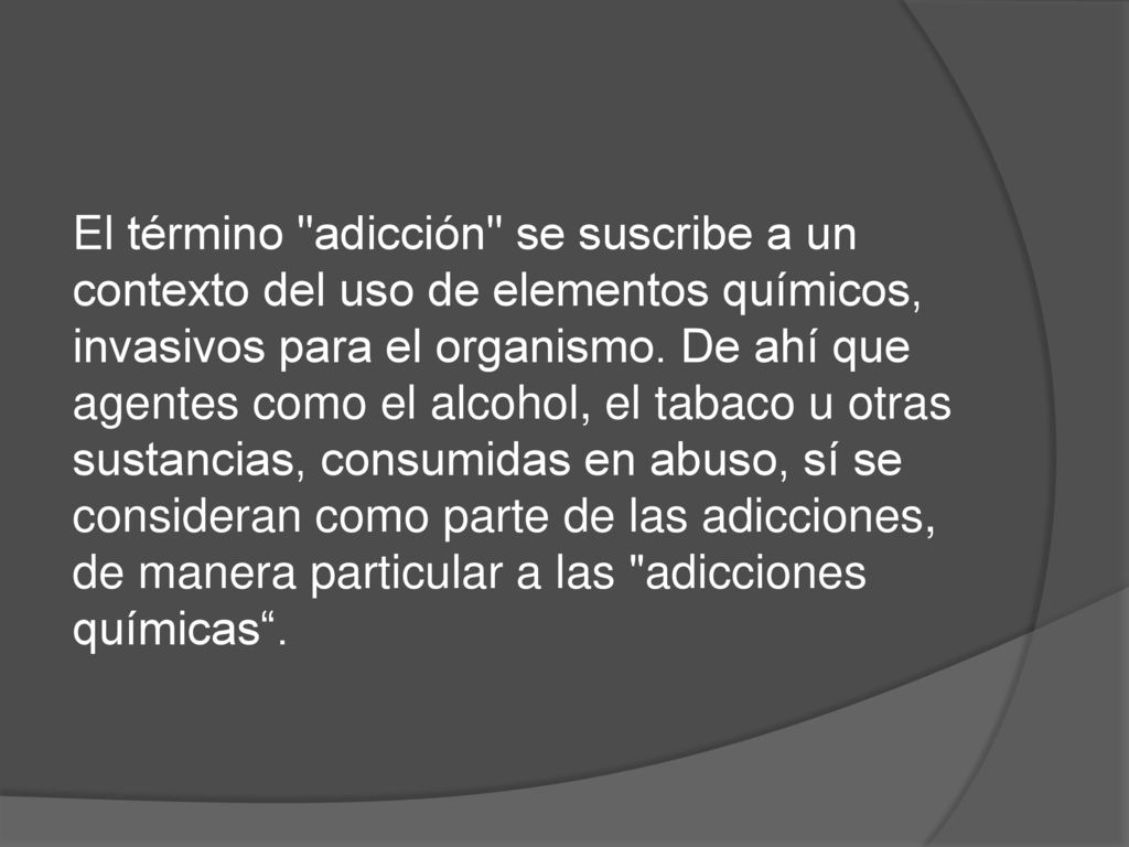 El término adicción se suscribe a un contexto del uso de elementos químicos, invasivos para el organismo.