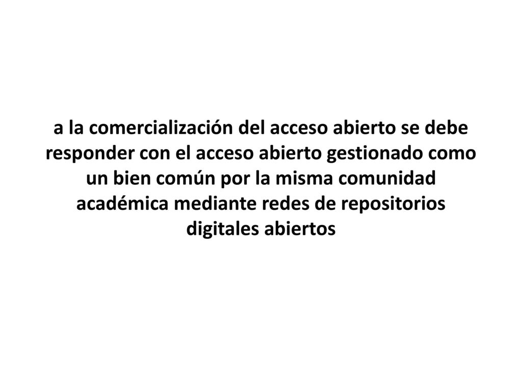 a la comercialización del acceso abierto se debe responder con el acceso abierto gestionado como un bien común por la misma comunidad académica mediante redes de repositorios digitales abiertos