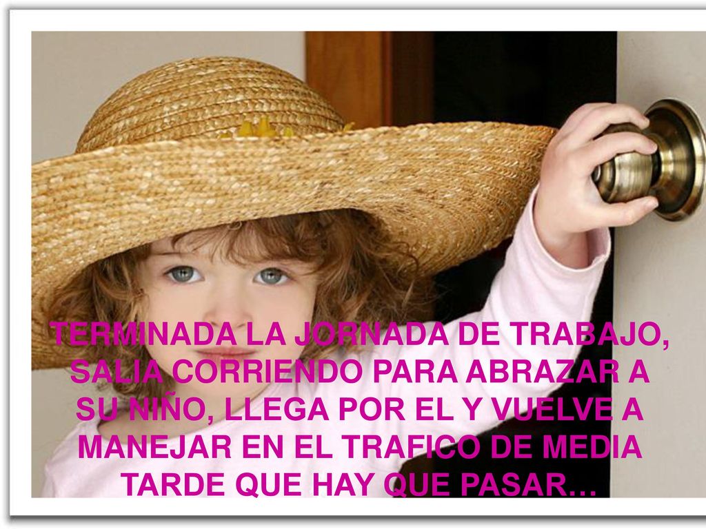 TERMINO LA JORNADA DE TRABAJO SALIA CORRIENDO PARA LLEGAR A SU NIÑO ABRAZAR, LLEGA POR EL Y SE VUELVE A MANEJAR EL TRAFICO DE MEDIA TARDE HAY QUE PASAR