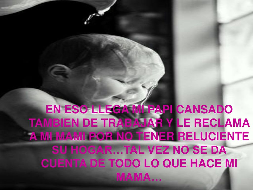 EN ESO LLEGA MI PAPI CANSADO TAMBIEN DE TRABAJAR Y LE RECLAMA A MI MAMI POR NO TENER RELUCIENTE SU HOGAR…TAL VEZ NO SE DA CUENTA DE TODO LO QUE HACE MI MAMA…