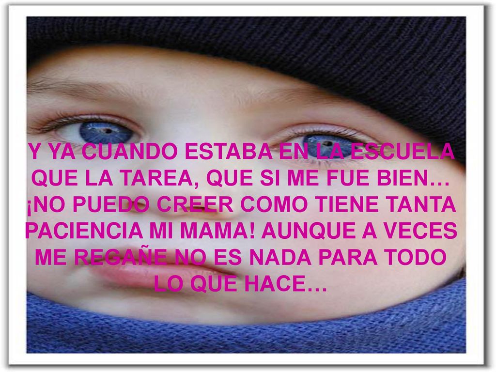 Y YA CUANDO ESTABA EN LA ESCUELA QUE LA TAREA, QUE SI ME FUE BIEN… ¡NO PUEDO CREER COMO TIENE TANTA PACIENCIA MI MAMA.
