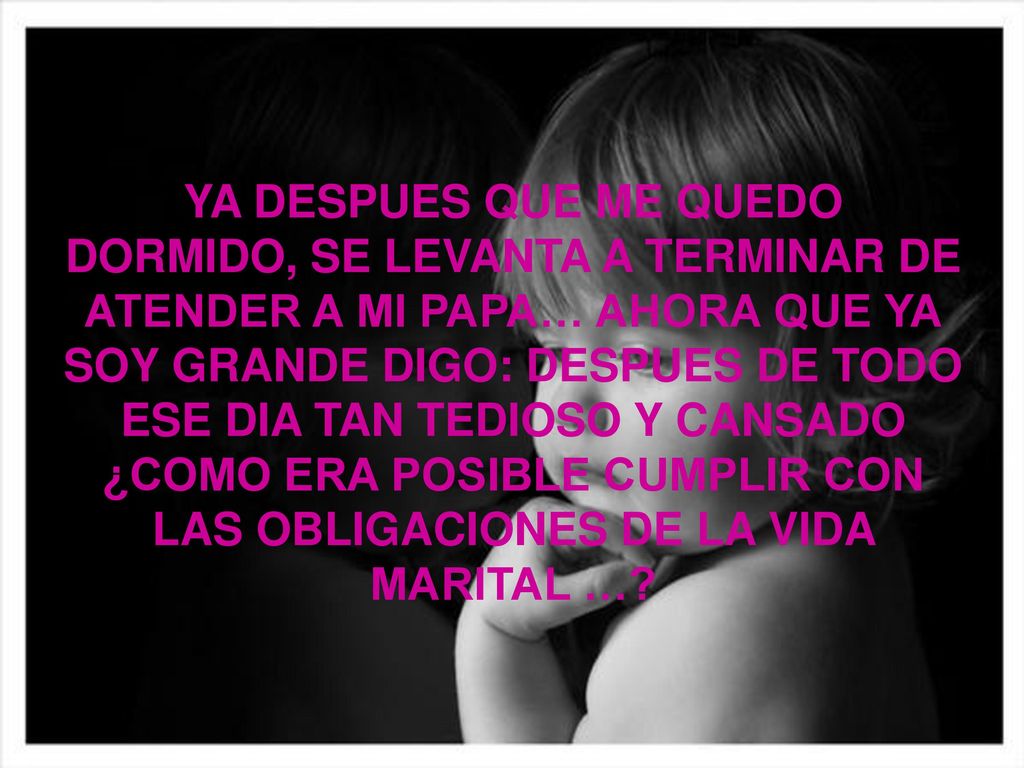 YA DESPUES QUE ME QUEDO DORMIDO, SE LEVANTA A TERMINAR DE ATENDER A MI PAPA… AHORA QUE YA SOY GRANDE DIGO: DESPUES DE TODO ESE DIA TAN TEDIOSO Y CANSADO ¿COMO ERA POSIBLE CUMPLIR CON LAS OBLIGACIONES DE LA VIDA MARITAL …