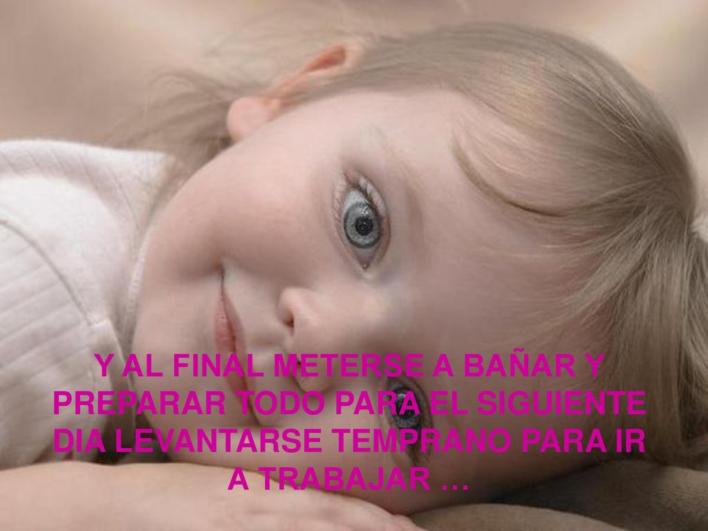 Y AL FINAL METERSE A BAÑAR Y PREPARAR TODO PARA EL SIGUIENTE DIA LEVANTARSE TEMPRANO PARA IR A TRABAJAR …