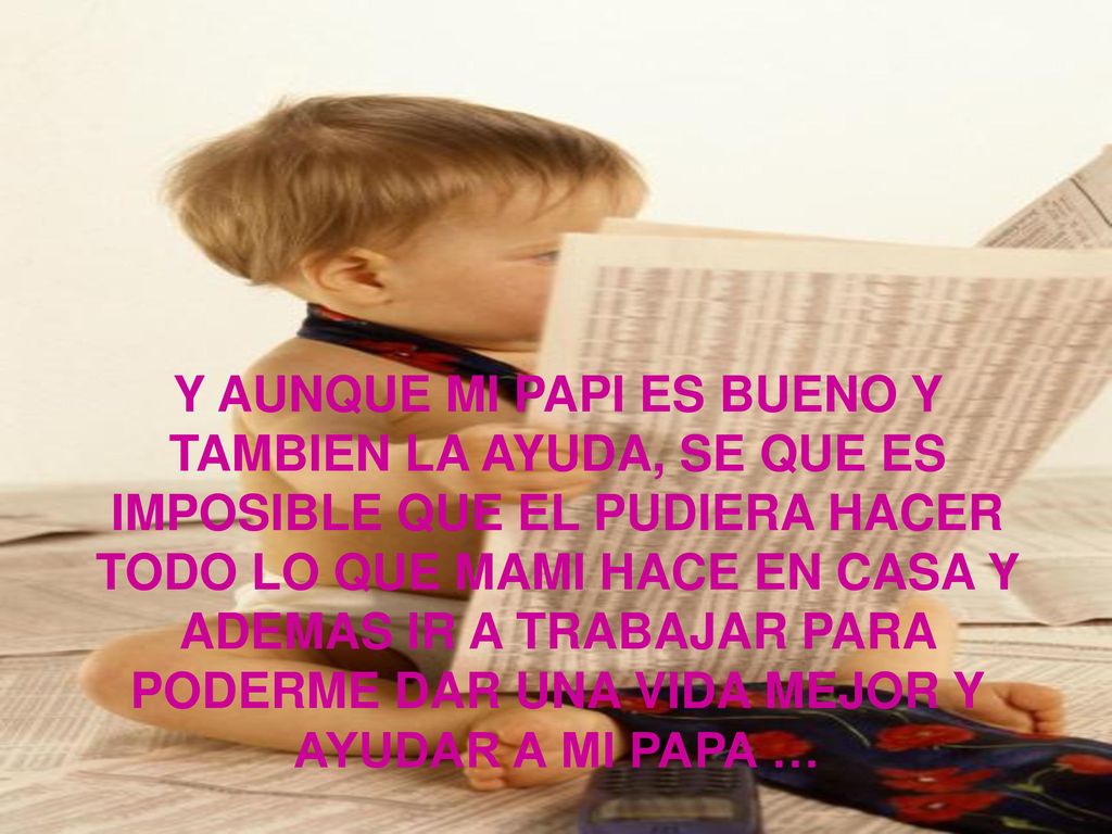 Y AUNQUE MI PAPI ES BUENO Y TAMBIEN LA AYUDA, SE QUE ES IMPOSIBLE QUE EL PUDIERA HACER TODO LO QUE MAMI HACE EN CASA Y ADEMAS IR A TRABAJAR PARA PODERME DAR UNA VIDA MEJOR Y AYUDAR A MI PAPA …