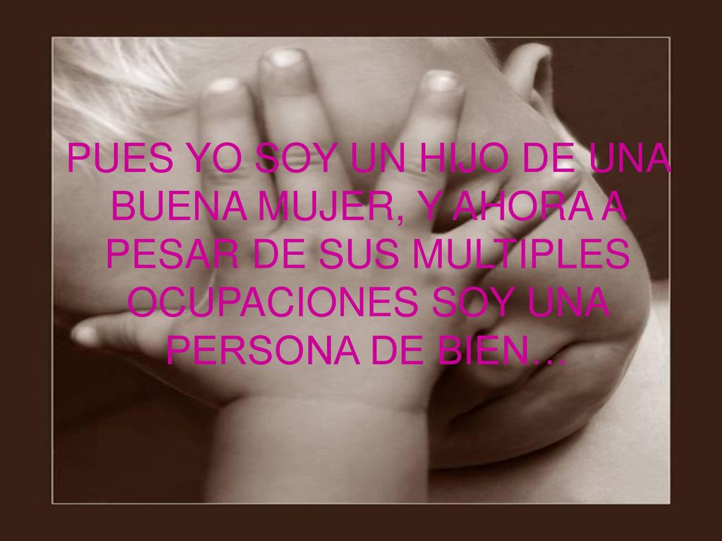 PUES YO SOY UN HIJO DE UNA BUENA MUJER, Y AHORA A PESAR DE SUS MULTIPLES OCUPACIONES SOY UNA PERSONA DE BIEN…