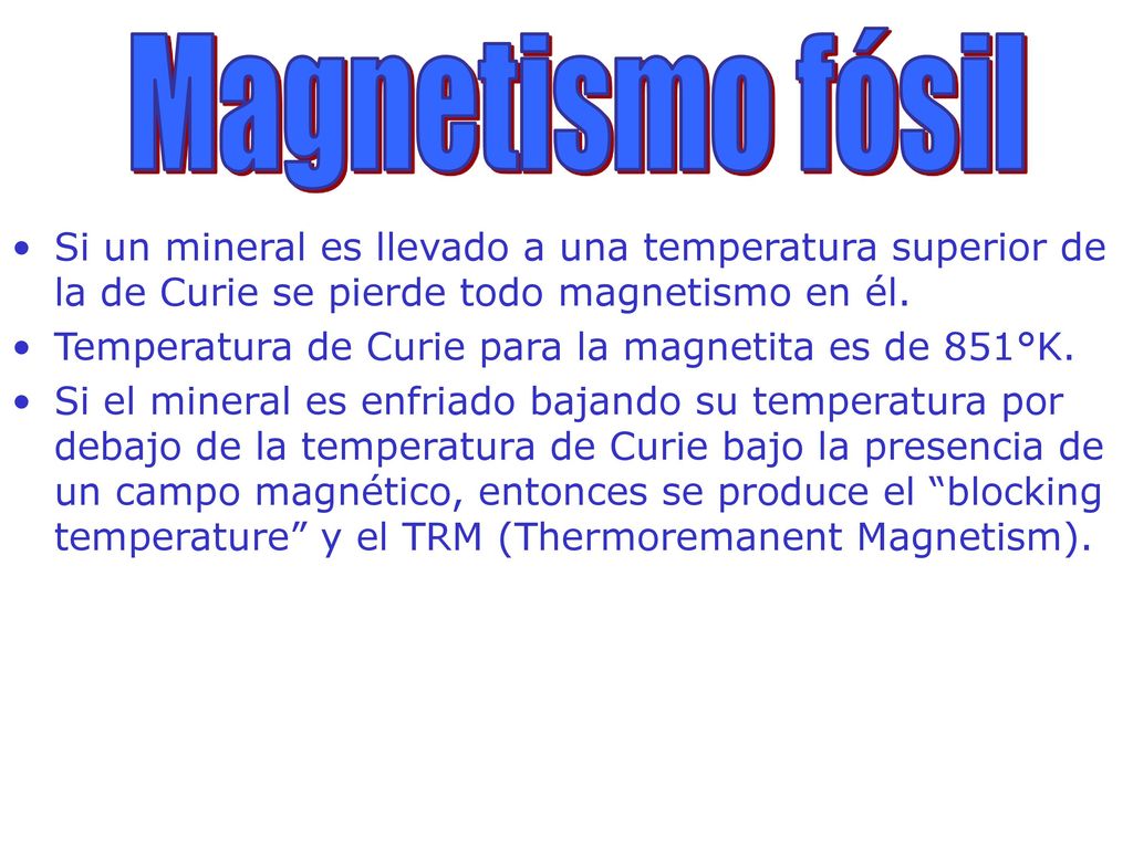 Magnetismo fósil Si un mineral es llevado a una temperatura superior de la de Curie se pierde todo magnetismo en él.