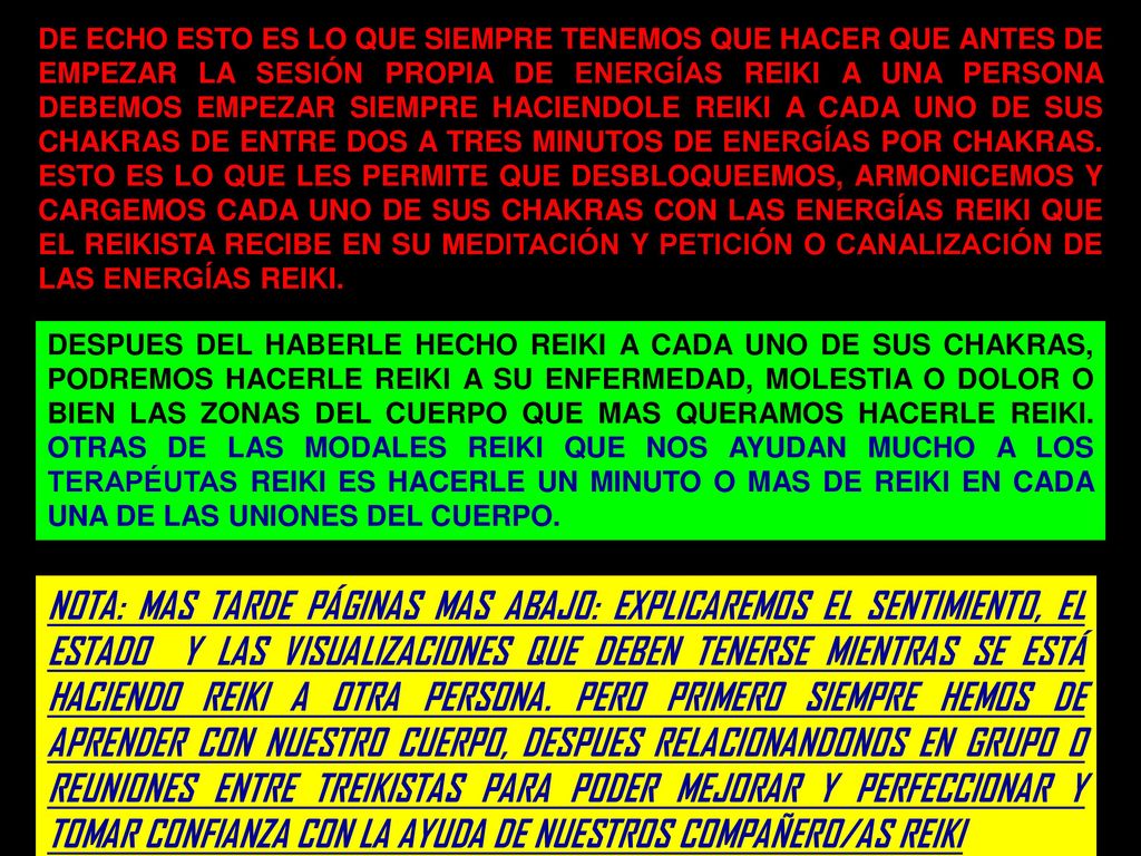 DE ECHO ESTO ES LO QUE SIEMPRE TENEMOS QUE HACER QUE ANTES DE EMPEZAR LA SESIÓN PROPIA DE ENERGÍAS REIKI A UNA PERSONA DEBEMOS EMPEZAR SIEMPRE HACIENDOLE REIKI A CADA UNO DE SUS CHAKRAS DE ENTRE DOS A TRES MINUTOS DE ENERGÍAS POR CHAKRAS. ESTO ES LO QUE LES PERMITE QUE DESBLOQUEEMOS, ARMONICEMOS Y CARGEMOS CADA UNO DE SUS CHAKRAS CON LAS ENERGÍAS REIKI QUE EL REIKISTA RECIBE EN SU MEDITACIÓN Y PETICIÓN O CANALIZACIÓN DE LAS ENERGÍAS REIKI.