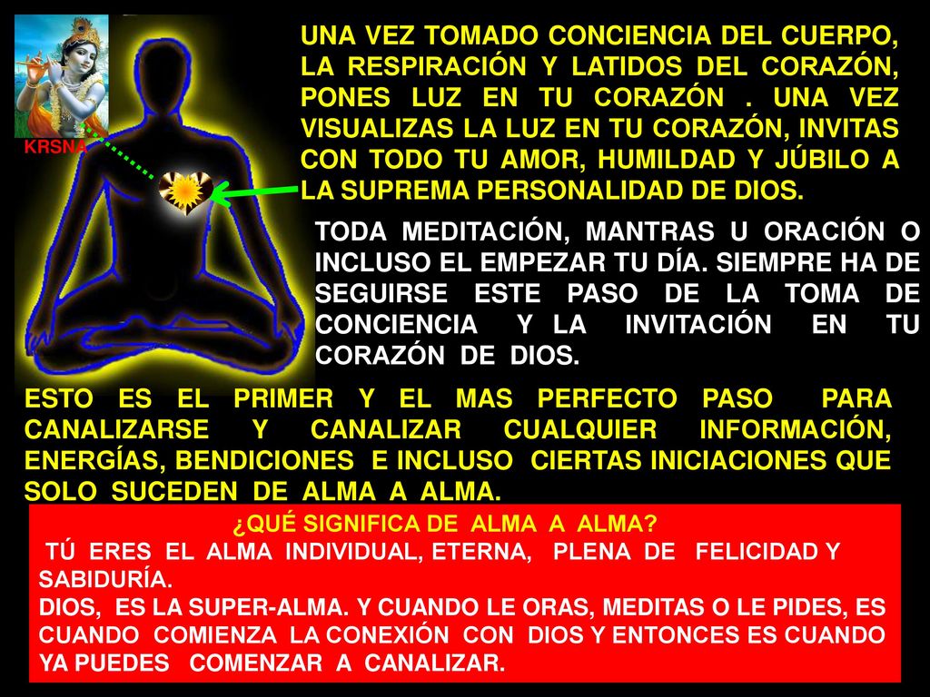 UNA VEZ TOMADO CONCIENCIA DEL CUERPO, LA RESPIRACIÓN Y LATIDOS DEL CORAZÓN, PONES LUZ EN TU CORAZÓN . UNA VEZ VISUALIZAS LA LUZ EN TU CORAZÓN, INVITAS CON TODO TU AMOR, HUMILDAD Y JÚBILO A LA SUPREMA PERSONALIDAD DE DIOS.
