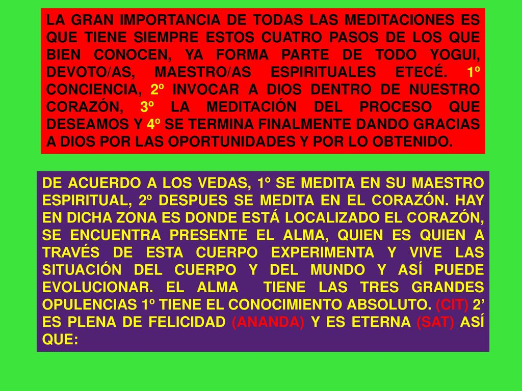 LA GRAN IMPORTANCIA DE TODAS LAS MEDITACIONES ES QUE TIENE SIEMPRE ESTOS CUATRO PASOS DE LOS QUE BIEN CONOCEN, YA FORMA PARTE DE TODO YOGUI, DEVOTO/AS, MAESTRO/AS ESPIRITUALES ETECÉ. 1º CONCIENCIA, 2º INVOCAR A DIOS DENTRO DE NUESTRO CORAZÓN, 3º LA MEDITACIÓN DEL PROCESO QUE DESEAMOS Y 4º SE TERMINA FINALMENTE DANDO GRACIAS A DIOS POR LAS OPORTUNIDADES Y POR LO OBTENIDO.