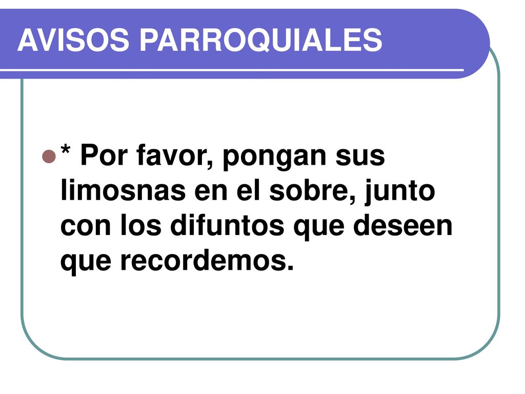 AVISOS PARROQUIALES * Por favor, pongan sus limosnas en el sobre, junto con los difuntos que deseen que recordemos.