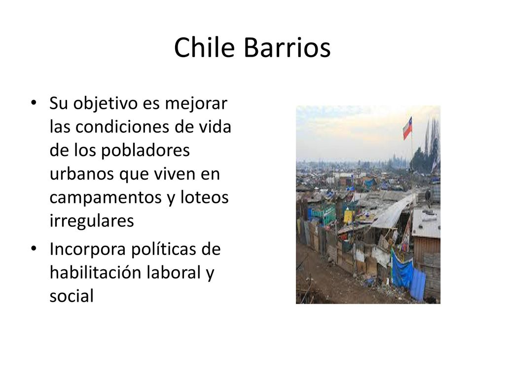 Chile Barrios Su objetivo es mejorar las condiciones de vida de los pobladores urbanos que viven en campamentos y loteos irregulares.