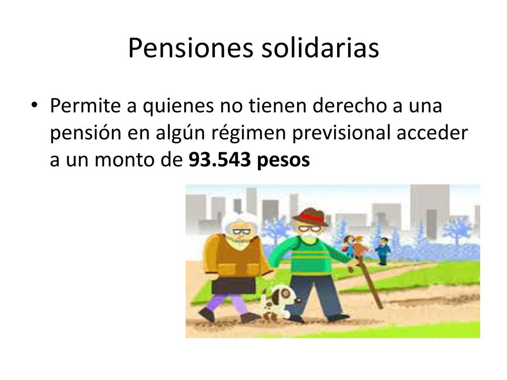Pensiones solidarias Permite a quienes no tienen derecho a una pensión en algún régimen previsional acceder a un monto de pesos.