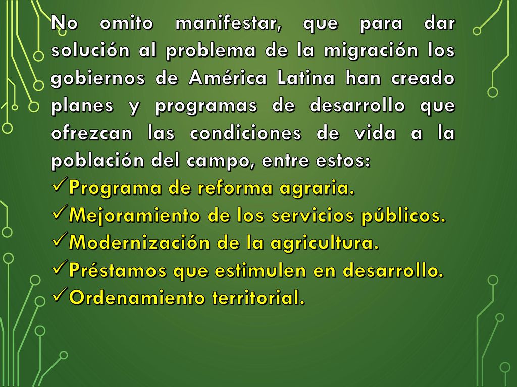 No omito manifestar, que para dar solución al problema de la migración los gobiernos de América Latina han creado planes y programas de desarrollo que ofrezcan las condiciones de vida a la población del campo, entre estos:
