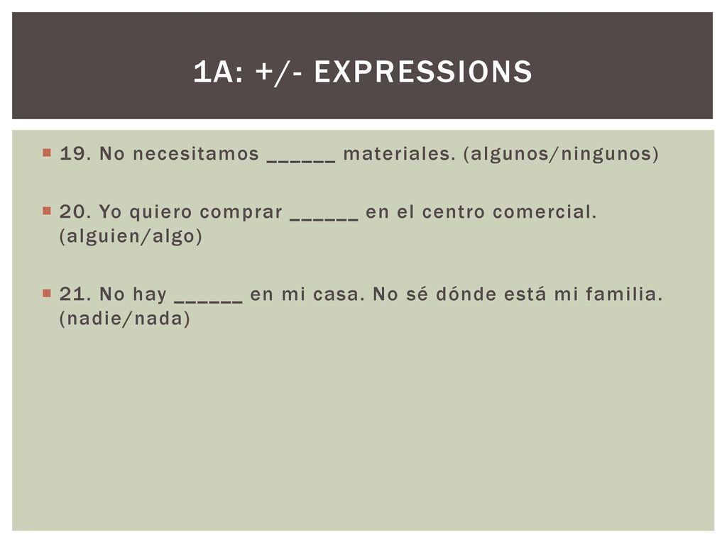 1a: +/- EXPRESSIONS 19. No necesitamos ______ materiales. (algunos/ningunos) 20. Yo quiero comprar ______ en el centro comercial. (alguien/algo)