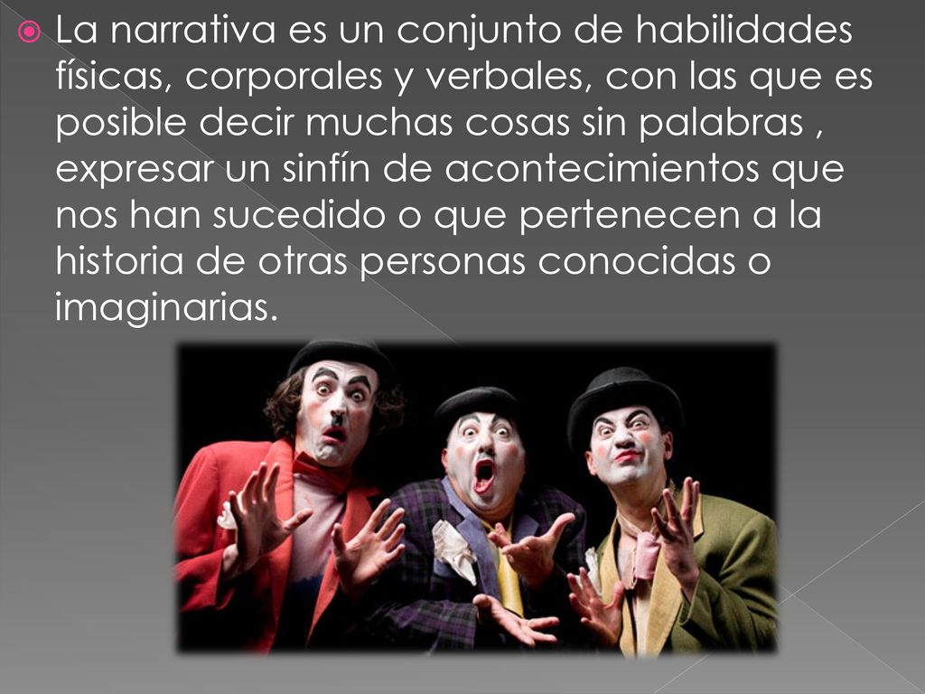 La narrativa es un conjunto de habilidades físicas, corporales y verbales, con las que es posible decir muchas cosas sin palabras , expresar un sinfín de acontecimientos que nos han sucedido o que pertenecen a la historia de otras personas conocidas o imaginarias.