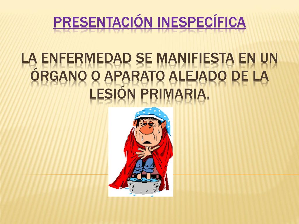 Presentación inespecífica la enfermedad se manifiesta en un órgano o aparato alejado de la lesión primaria.