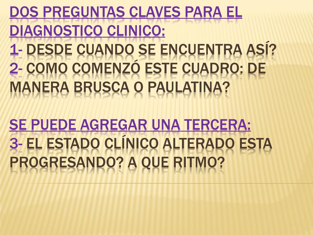 Dos preguntas claves para el diagnostico clinico: 1- desde cuando se encuentra así.