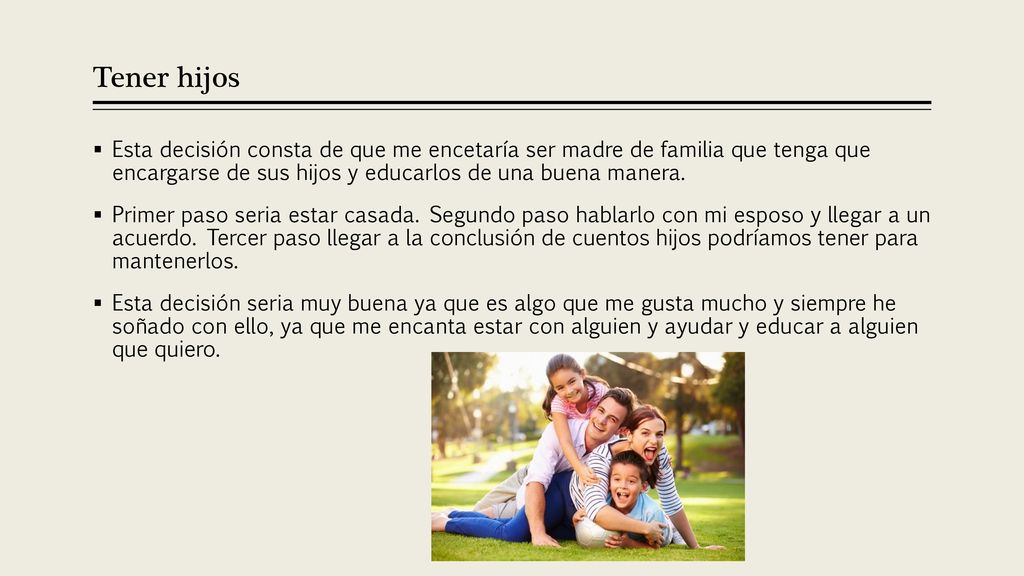 Tener hijos Esta decisión consta de que me encetaría ser madre de familia que tenga que encargarse de sus hijos y educarlos de una buena manera.
