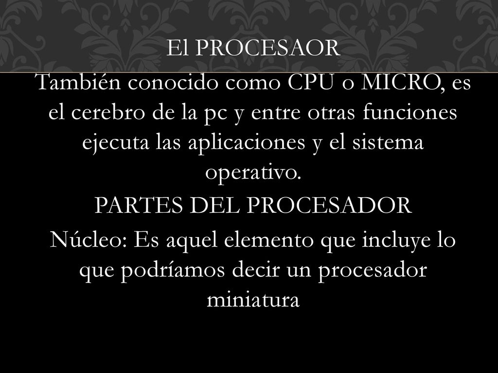 El PROCESAOR También conocido como CPU o MICRO, es el cerebro de la pc y entre otras funciones ejecuta las aplicaciones y el sistema operativo.