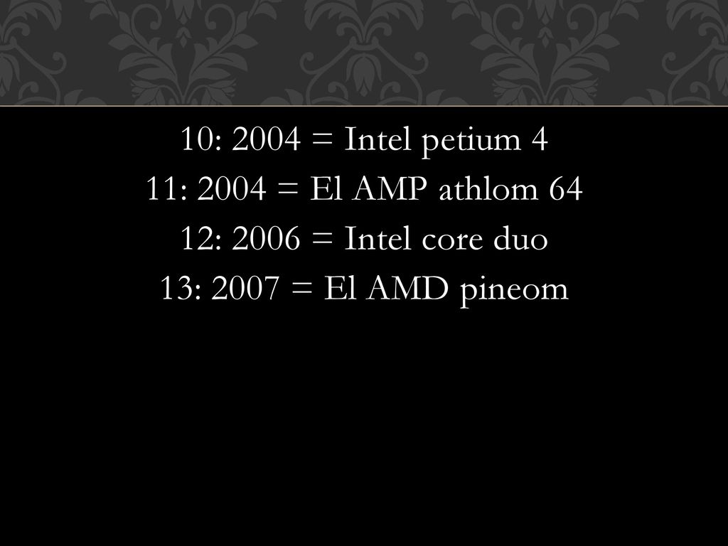 10: 2004 = Intel petium 4 11: 2004 = El AMP athlom 64 12: 2006 = Intel core duo 13: 2007 = El AMD pineom